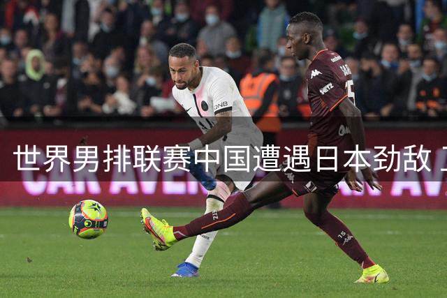 世界男排联赛中国遭遇日本劲敌 卫冕冠军再现强势晋级