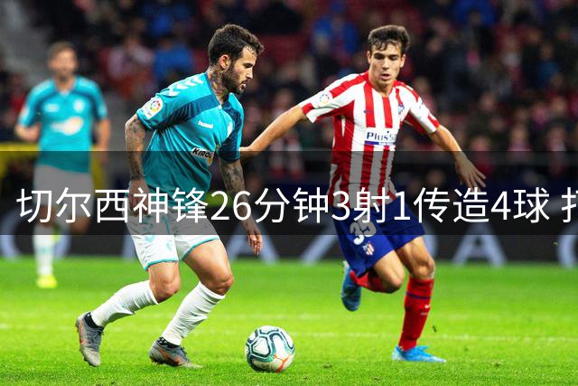 切尔西神锋26分钟3射1传造4球 打脸安切洛蒂巴西选人
