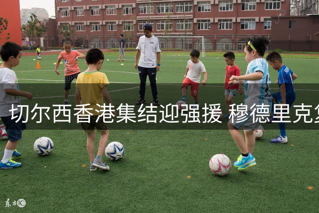 切尔西香港集结迎强援 穆德里克复出昆达随队合练