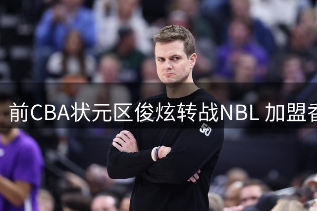 前CBA状元区俊炫转战NBL 加盟香港金牛开启新征程