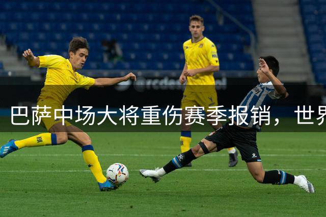 巴萨中场大将重伤赛季报销，世界杯隐患引发俱乐部强烈不满