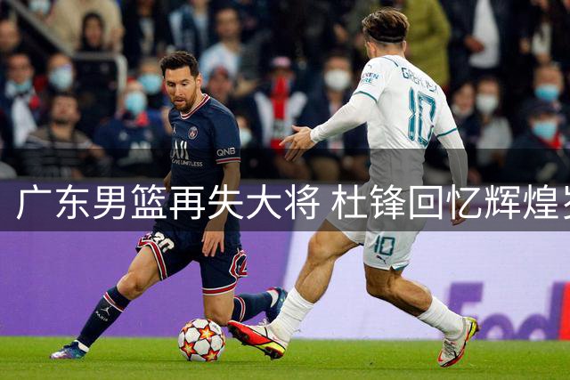 广东男篮再失大将 杜锋回忆辉煌岁月 胡明轩为国出征显担当