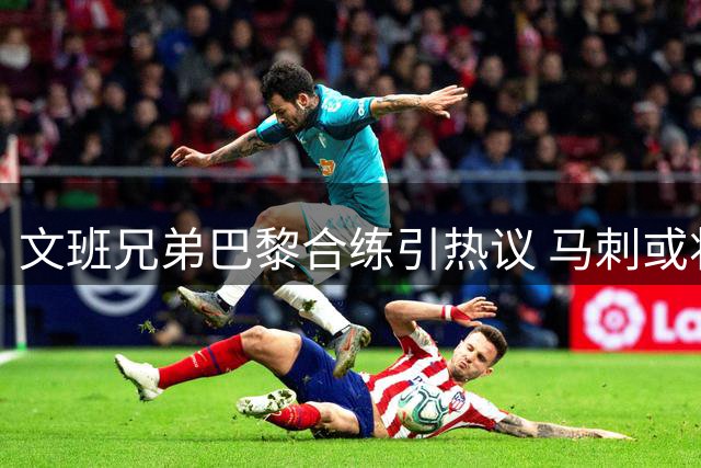 文班兄弟巴黎合练引热议 马刺或将打造NBA最强兄弟档？