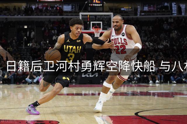 日籍后卫河村勇辉空降快船 与八村塁组亚洲双枪