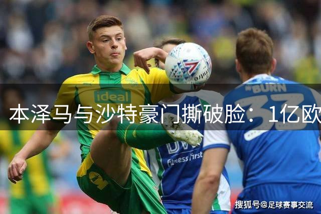 本泽马与沙特豪门撕破脸：1亿欧年薪成争议焦点