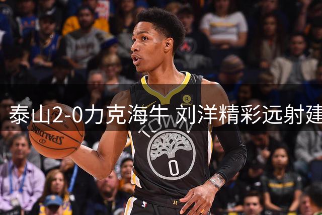 泰山2-0力克海牛 刘洋精彩远射建功