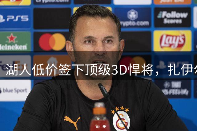 湖人低价签下顶级3D悍将，扎伊尔防守实力引热议