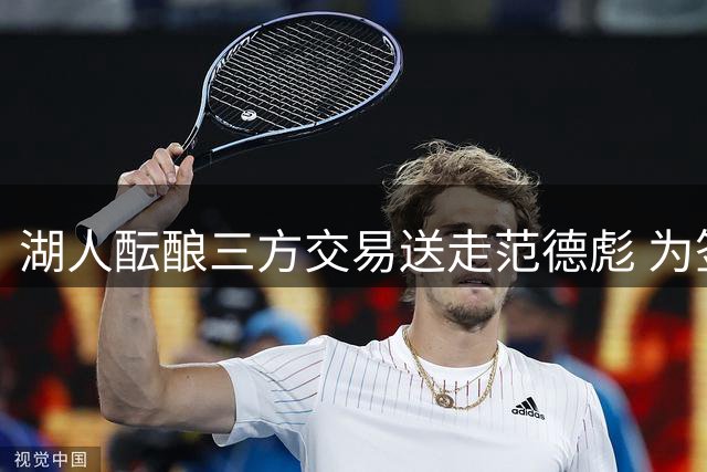 湖人酝酿三方交易送走范德彪 为签换勇士新星库明加铺路