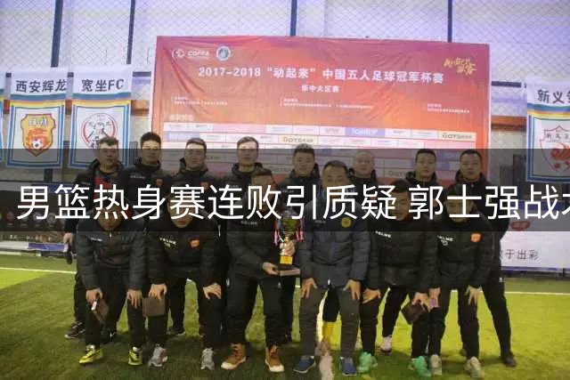 男篮热身赛连败引质疑 郭士强战术安排遭诟病