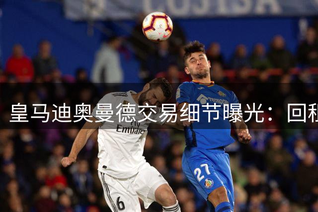 皇马迪奥曼德交易细节曝光：回租方案或将大幅缩减转会支出