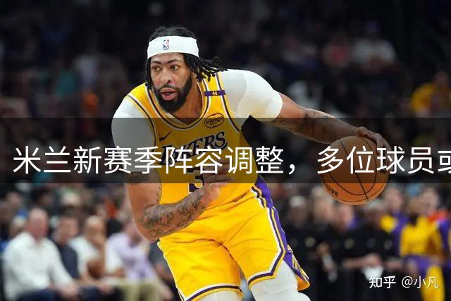 米兰新赛季阵容调整，多位球员或将离队
