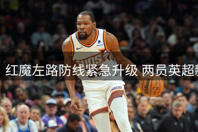 红魔左路防线紧急升级 两员英超新星成重点引援对象