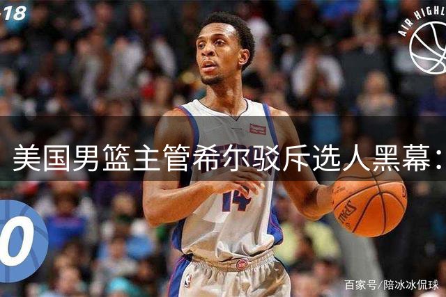 美国男篮主管希尔驳斥选人黑幕：品牌干预国家队名单纯属无稽之谈