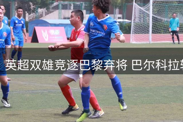 英超双雄竞逐巴黎弃将 巴尔科拉转会费恐创纪录