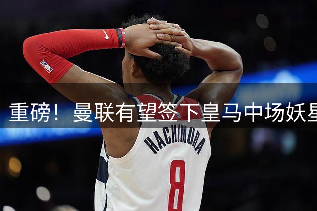 重磅！曼联有望签下皇马中场妖星 转会费成最大障碍