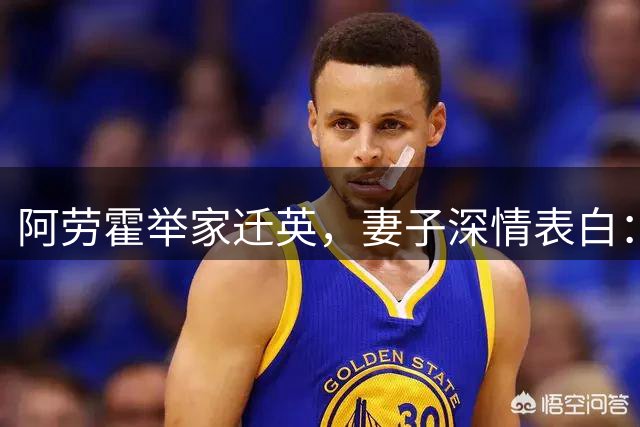 阿劳霍举家迁英，妻子深情表白：爱是永恒相伴