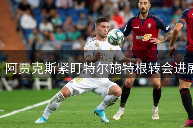 阿贾克斯紧盯特尔施特根转会进展 设最后通牒期限