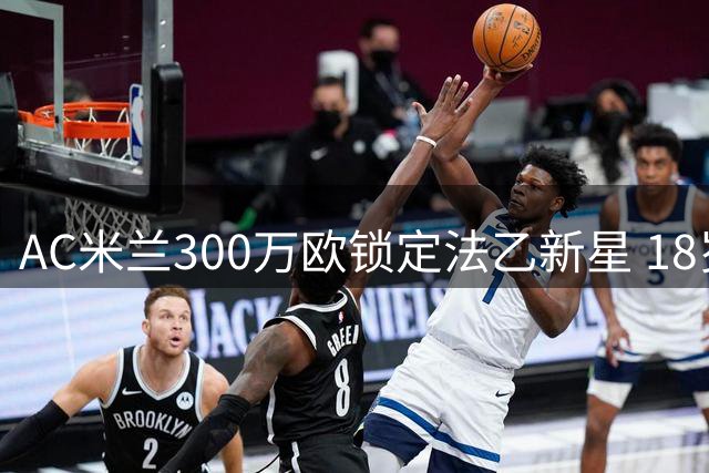 AC米兰300万欧锁定法乙新星 18岁左脚中卫将成防线新血