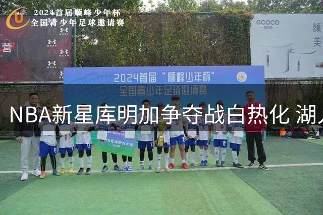 NBA新星库明加争夺战白热化 湖人森林狼展开最终博弈