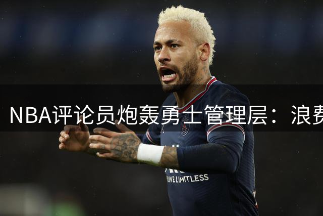 NBA评论员炮轰勇士管理层：浪费库里巅峰期谈何未来？
